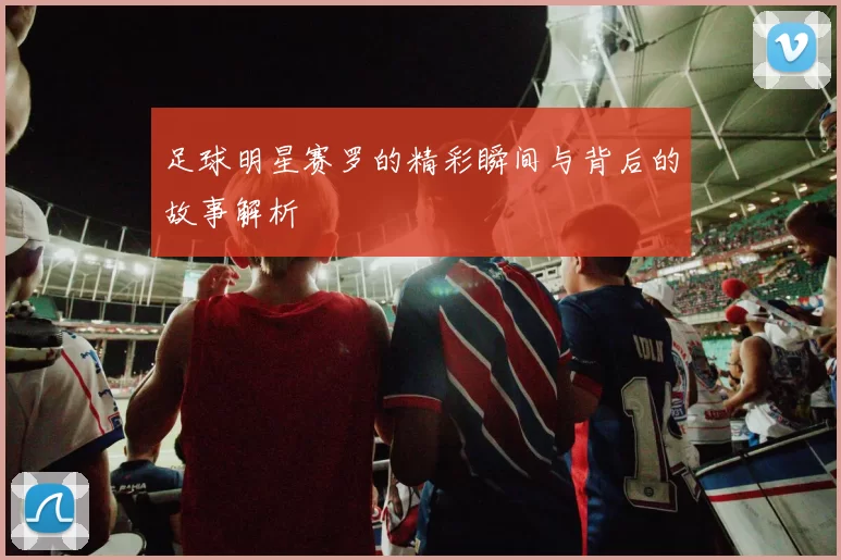 足球明星赛罗的精彩瞬间与背后的故事解析
