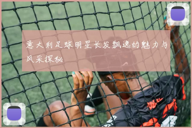 意大利足球明星长发飘逸的魅力与风采探秘