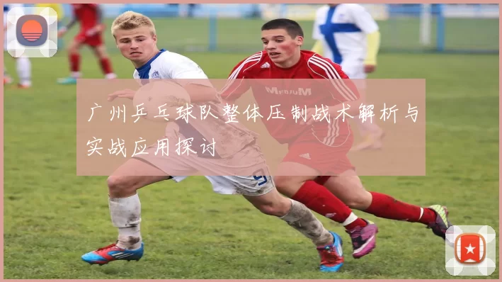 广州乒乓球队整体压制战术解析与实战应用探讨