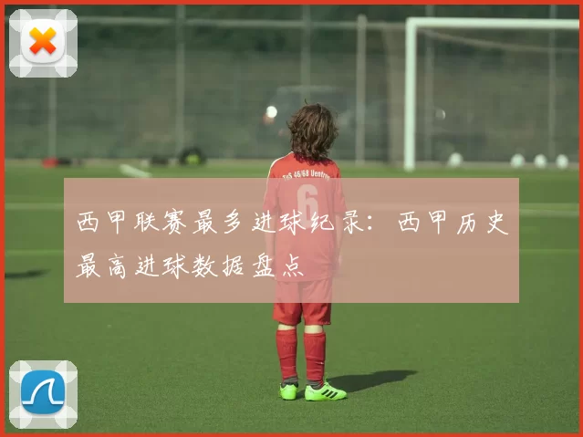 西甲联赛最多进球纪录：西甲历史最高进球数据盘点