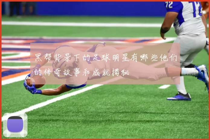 黑帮背景下的足球明星有哪些他们的传奇故事和成就揭秘