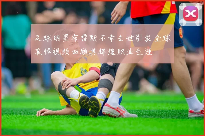 足球明星布雷默不幸去世引发全球哀悼视频回顾其辉煌职业生涯