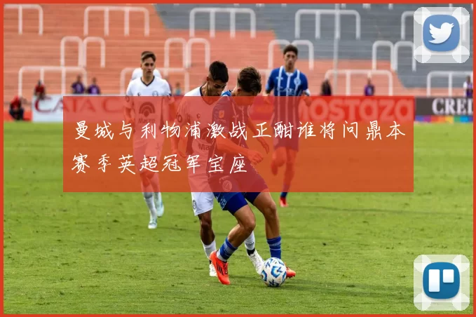 曼城与利物浦激战正酣谁将问鼎本赛季英超冠军宝座