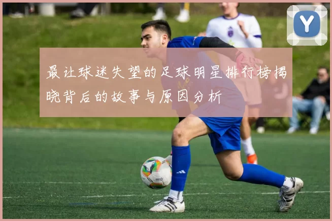 最让球迷失望的足球明星排行榜揭晓背后的故事与原因分析