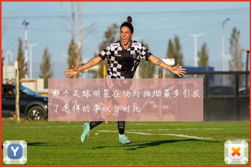 哪个足球明星在场外抽烟最多引发了怎样的争议与讨论