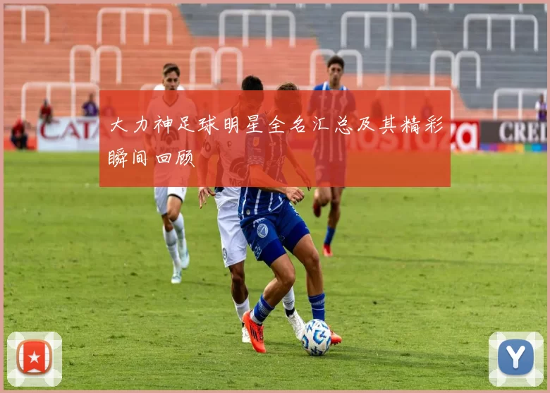 大力神足球明星全名汇总及其精彩瞬间回顾