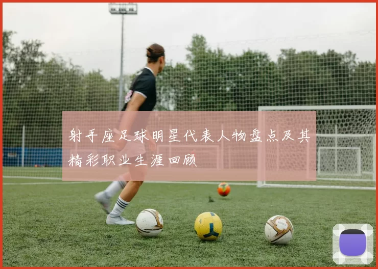 射手座足球明星代表人物盘点及其精彩职业生涯回顾