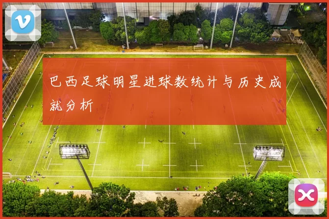 巴西足球明星进球数统计与历史成就分析