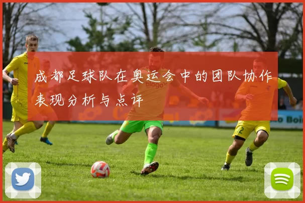 成都足球队在奥运会中的团队协作表现分析与点评