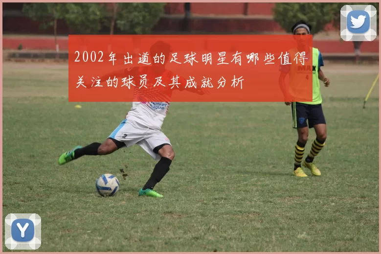 2002年出道的足球明星有哪些值得关注的球员及其成就分析