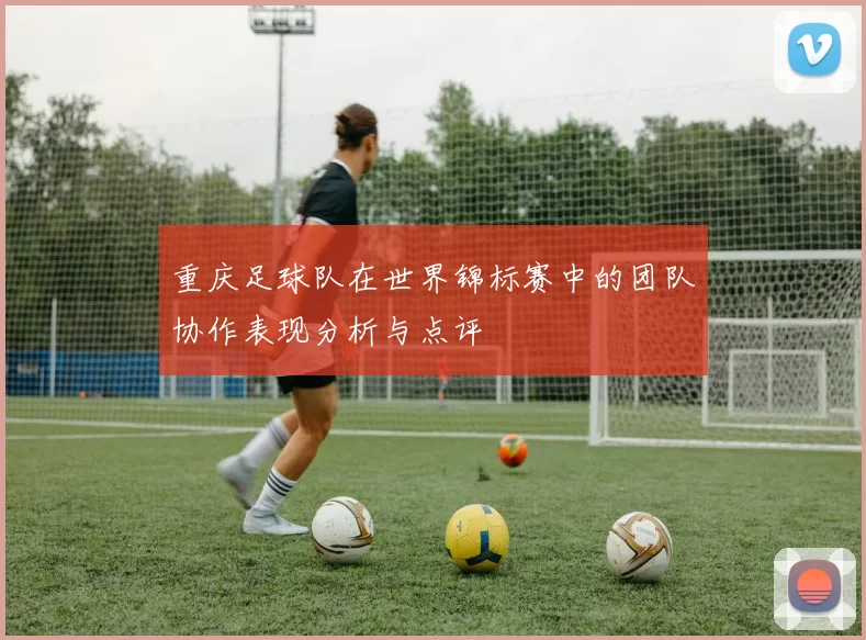 重庆足球队在世界锦标赛中的团队协作表现分析与点评