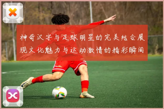神奇汉字与足球明星的完美结合展现文化魅力与运动激情的精彩瞬间