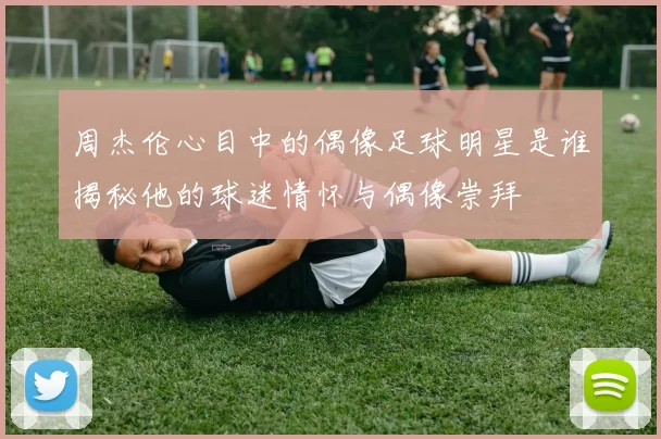 周杰伦心目中的偶像足球明星是谁揭秘他的球迷情怀与偶像崇拜