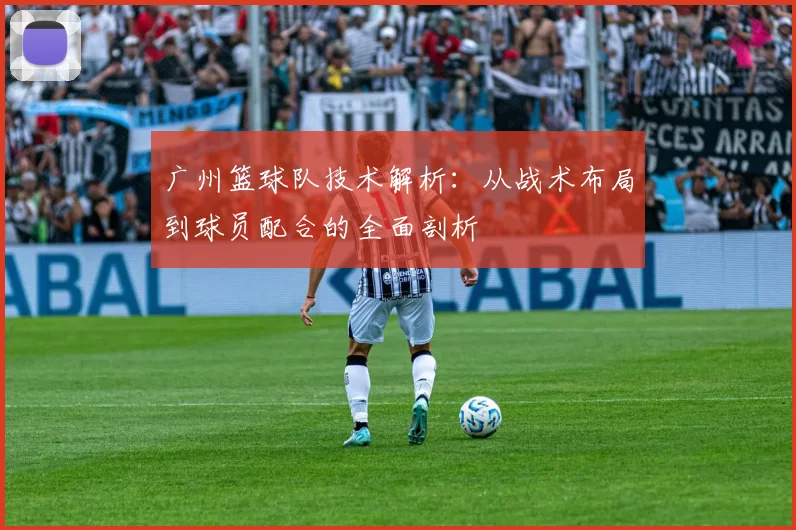 广州篮球队技术解析：从战术布局到球员配合的全面剖析