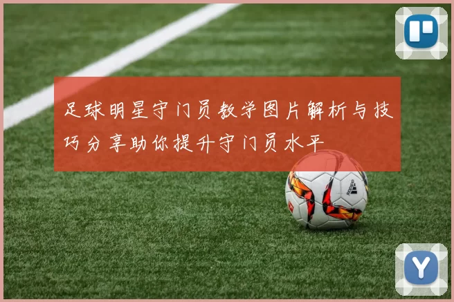 足球明星守门员教学图片解析与技巧分享助你提升守门员水平