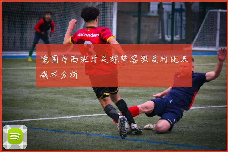 德国与西班牙足球阵容深度对比及战术分析
