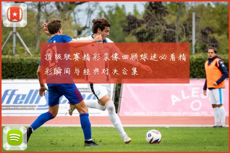 顶级联赛精彩录像回顾球迷必看精彩瞬间与经典对决合集