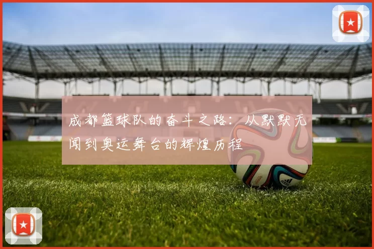 成都篮球队的奋斗之路：从默默无闻到奥运舞台的辉煌历程