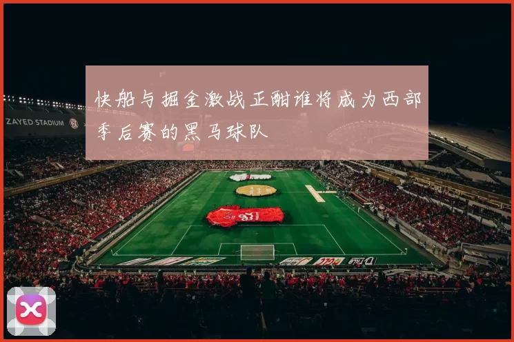 快船与掘金激战正酣谁将成为西部季后赛的黑马球队