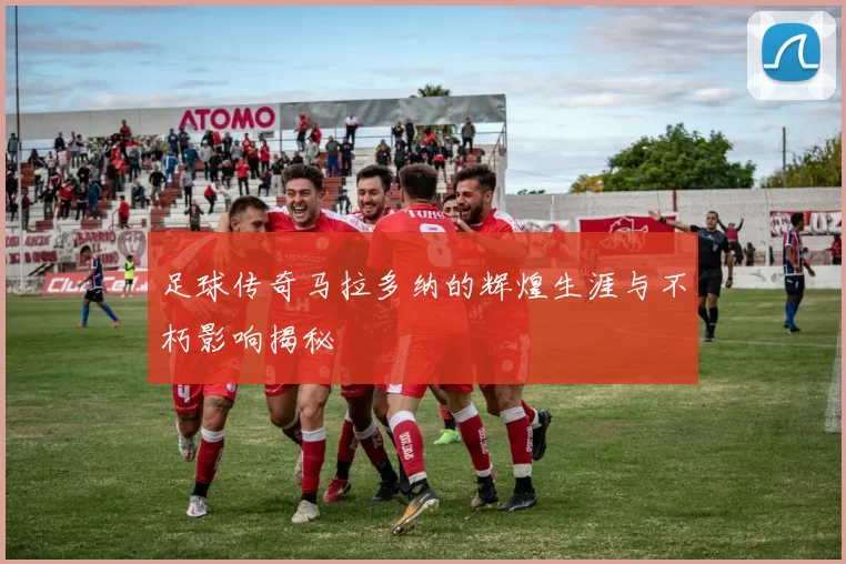 足球传奇马拉多纳的辉煌生涯与不朽影响揭秘