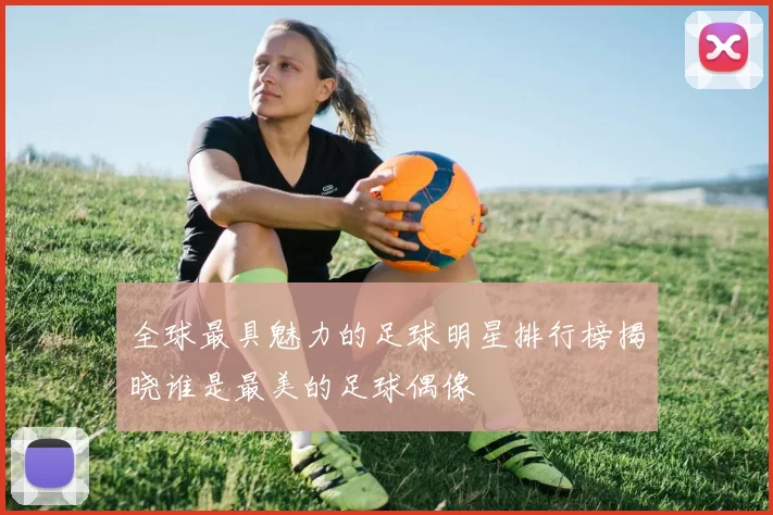 全球最具魅力的足球明星排行榜揭晓谁是最美的足球偶像