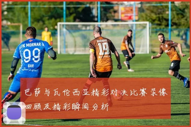 巴萨与瓦伦西亚精彩对决比赛录像回顾及精彩瞬间分析