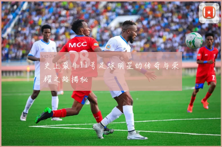 史上最牛11号足球明星的传奇与荣耀之路揭秘