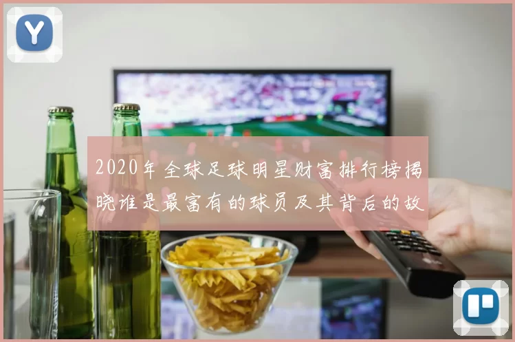 2020年全球足球明星财富排行榜揭晓谁是最富有的球员及其背后的故事