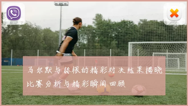 马尔默与赫根的精彩对决结果揭晓比赛分析与精彩瞬间回顾