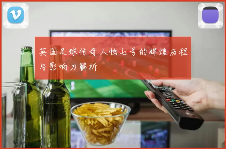 英国足球传奇人物七号的辉煌历程与影响力解析