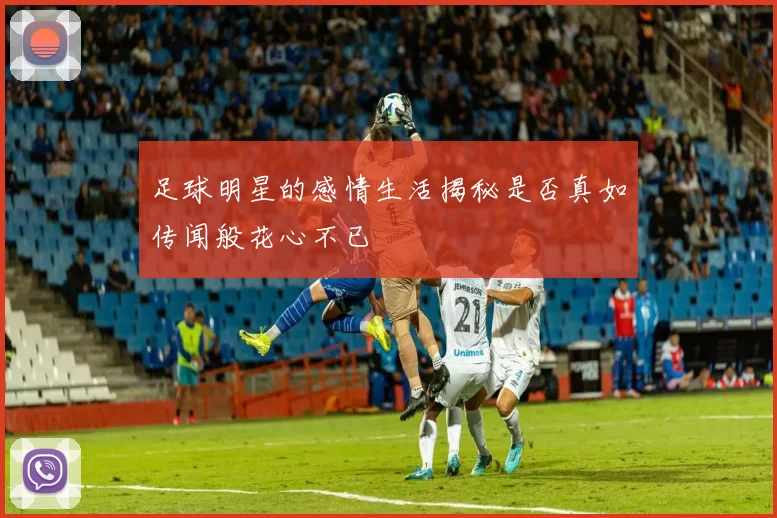 足球明星的感情生活揭秘是否真如传闻般花心不已