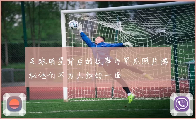 足球明星背后的故事与罕见照片揭秘他们不为人知的一面