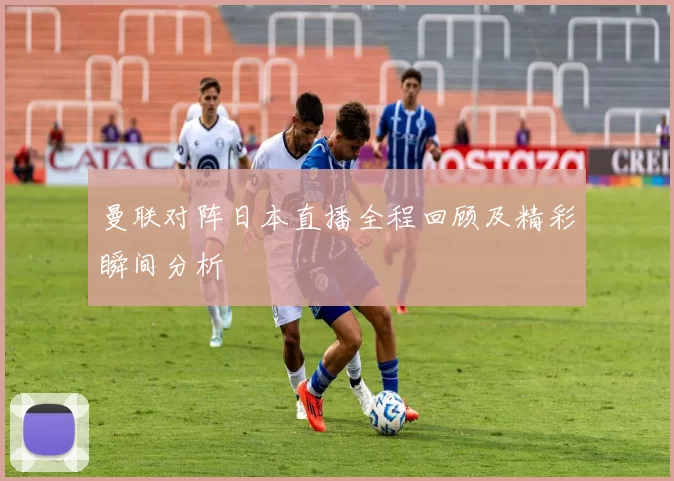 曼联对阵日本直播全程回顾及精彩瞬间分析