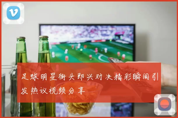 足球明星街头即兴对决精彩瞬间引发热议视频分享