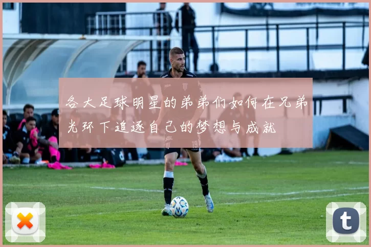 各大足球明星的弟弟们如何在兄弟光环下追逐自己的梦想与成就
