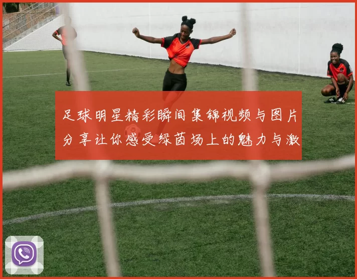 足球明星精彩瞬间集锦视频与图片分享让你感受绿茵场上的魅力与激情
