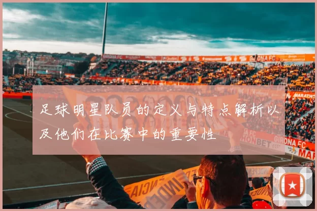 足球明星队员的定义与特点解析以及他们在比赛中的重要性