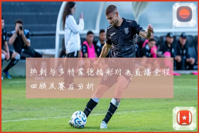 热刺与多特蒙德精彩对决直播全程回顾及赛后分析
