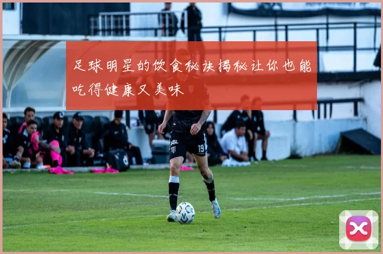 足球明星的饮食秘诀揭秘让你也能吃得健康又美味