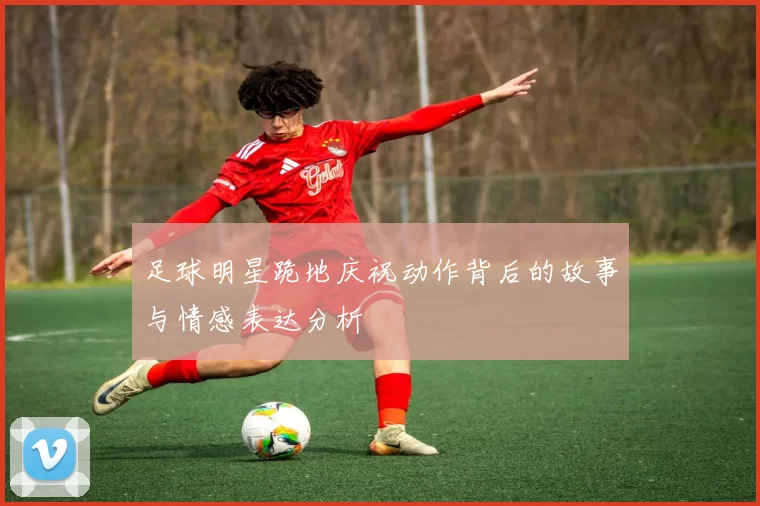 足球明星跪地庆祝动作背后的故事与情感表达分析