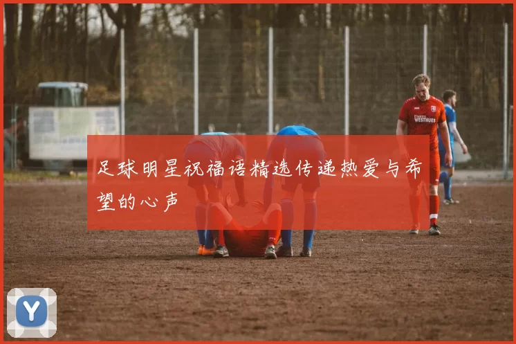 足球明星祝福语精选传递热爱与希望的心声