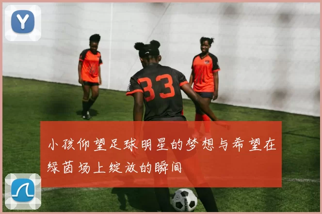 小孩仰望足球明星的梦想与希望在绿茵场上绽放的瞬间