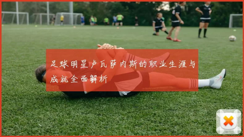 足球明星卢瓦萨内斯的职业生涯与成就全面解析