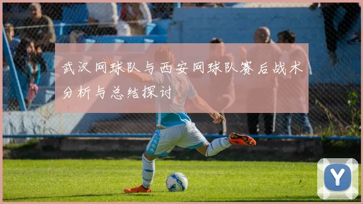 武汉网球队与西安网球队赛后战术分析与总结探讨
