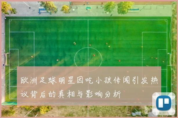 欧洲足球明星因吃小孩传闻引发热议背后的真相与影响分析