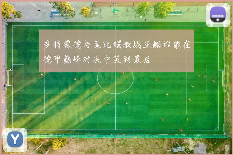 多特蒙德与莱比锡激战正酣谁能在德甲巅峰对决中笑到最后