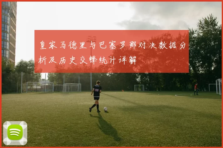 皇家马德里与巴塞罗那对决数据分析及历史交锋统计详解