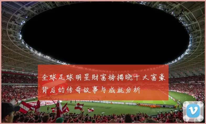 全球足球明星财富榜揭晓十大富豪背后的传奇故事与成就分析