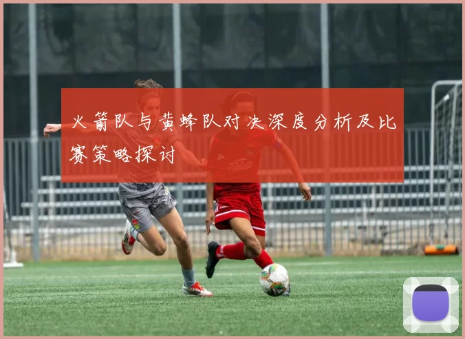 火箭队与黄蜂队对决深度分析及比赛策略探讨