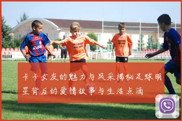 卡卡女友的魅力与风采揭秘足球明星背后的爱情故事与生活点滴